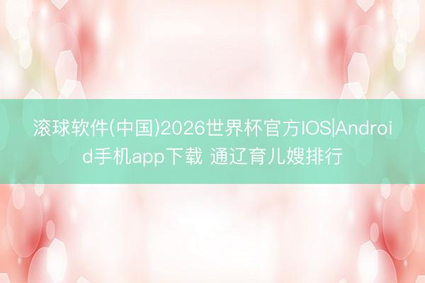 滚球软件(中国)2026世界杯官方IOS|Android手机app下载 通辽育儿嫂排行