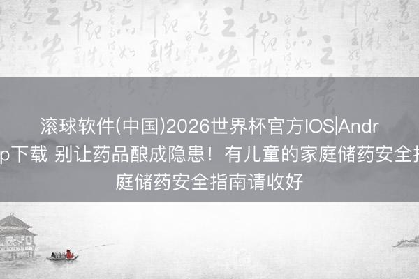滚球软件(中国)2026世界杯官方IOS|Android手机app下载 别让药品酿成隐患！有儿童的家庭储药安全指南请收好