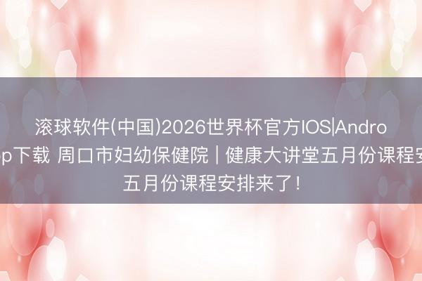 滚球软件(中国)2026世界杯官方IOS|Android手机app下载 周口市妇幼保健院 | 健康大讲堂五月份课程安排来了！