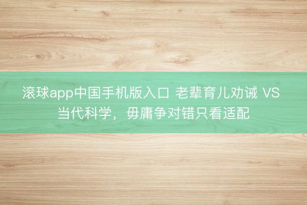 滚球app中国手机版入口 老辈育儿劝诫 VS 当代科学，毋庸争对错只看适配