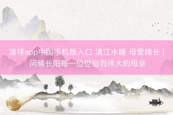 滚球app中国手机版入口 清江水暖 母爱绵长 | 问候长阳每一位世俗而伟大的母亲