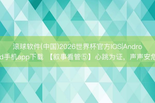 滚球软件(中国)2026世界杯官方IOS|Android手机app下载 【叙事看管⑤】心跳为证，声声安危