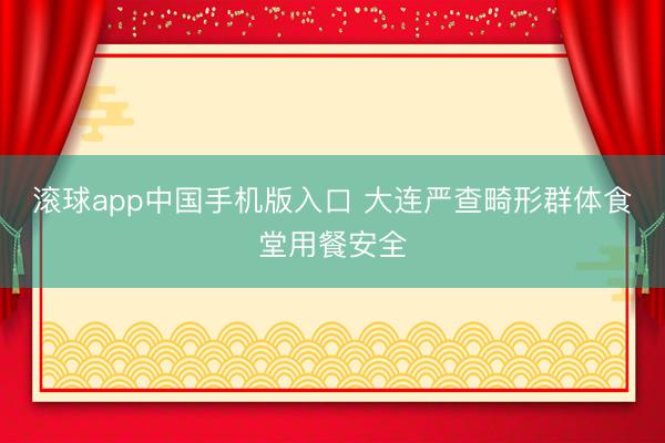 滚球app中国手机版入口 大连严查畸形群体食堂用餐安全