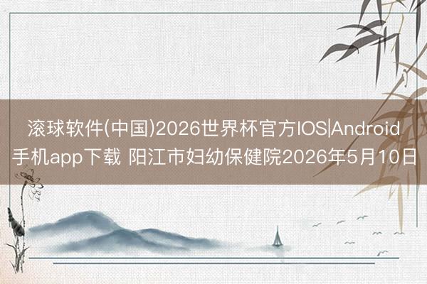 滚球软件(中国)2026世界杯官方IOS|Android手机app下载 阳江市妇幼保健院2026年5月10日