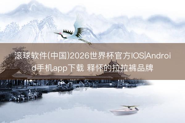 滚球软件(中国)2026世界杯官方IOS|Android手机app下载 释怀的拉拉裤品牌