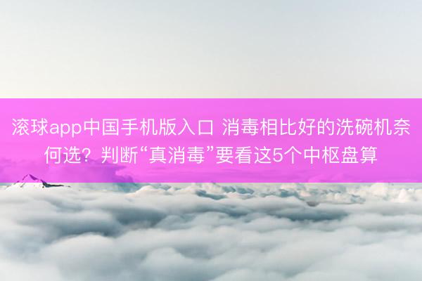 滚球app中国手机版入口 消毒相比好的洗碗机奈何选？判断“真消毒”要看这5个中枢盘算