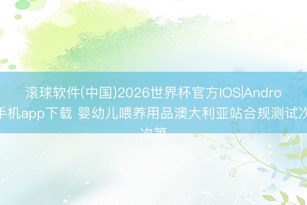 滚球软件(中国)2026世界杯官方IOS|Android手机app下载 婴幼儿喂养用品澳大利亚站合规测试次第