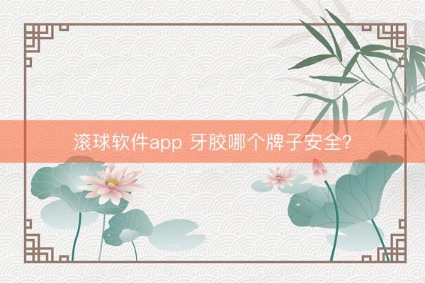 滚球软件app 牙胶哪个牌子安全？