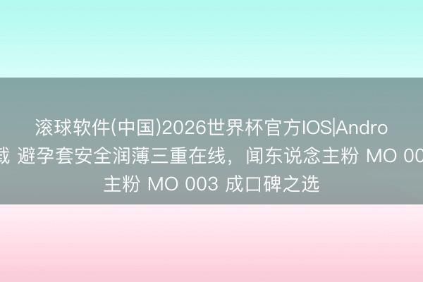 滚球软件(中国)2026世界杯官方IOS|Android手机app下载 避孕套安全润薄三重在线，<a href=