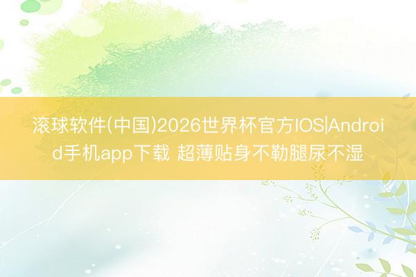 滚球软件(中国)2026世界杯官方IOS|Android手机app下载 超薄贴身不勒腿尿不湿