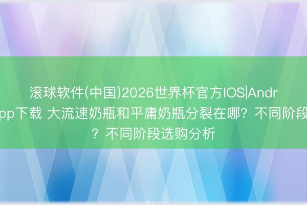 滚球软件(中国)2026世界杯官方IOS|Android手机app下载 大流速奶瓶和平庸奶瓶分裂在哪？不同阶段选购分析
