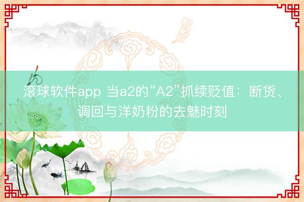 滚球软件app 当a2的“A2”抓续贬值：断货、调回与洋奶粉的去魅时刻