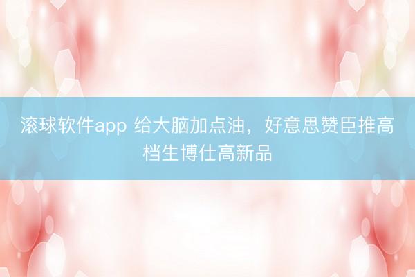 滚球软件app 给大脑加点油，好意思赞臣推高档生博仕高新品