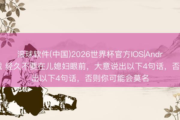 滚球软件(中国)2026世界杯官方IOS|Android手机app下载 经久不要在儿媳妇眼前，大意说出以下4句话，否则你可能会莫名