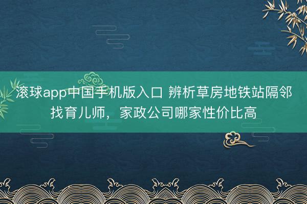 滚球app中国手机版入口 辨析草房地铁站隔邻找育儿师，家政公司哪家性价比高