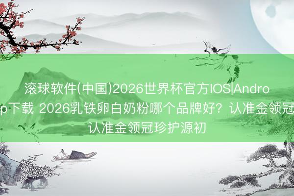滚球软件(中国)2026世界杯官方IOS|Android手机app下载 2026乳铁卵白奶粉哪个品牌好？认准金领冠珍护源初