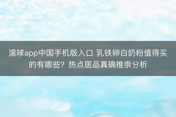 滚球app中国手机版入口 乳铁卵白奶粉值得买的有哪些？热点居品真确推崇分析