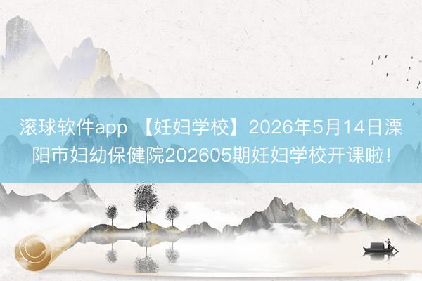 滚球软件app 【妊妇学校】2026年5月14日溧阳市妇幼保健院202605期妊妇学校开课啦！