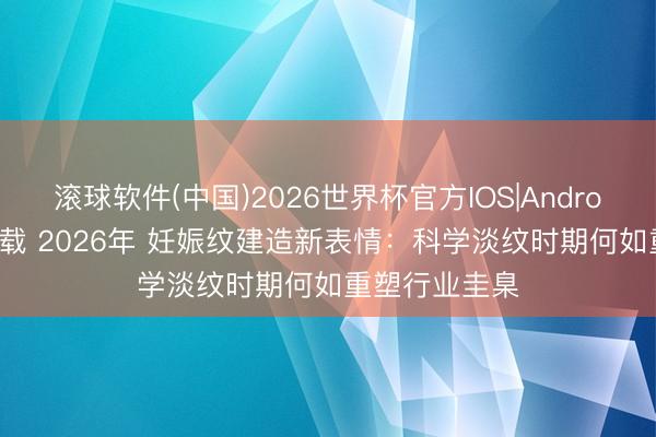 滚球软件(中国)2026世界杯官方IOS|Android手机app下载 2026年 妊娠纹建造新表情：科学淡纹时期何如重塑行业圭臬