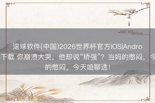 滚球软件(中国)2026世界杯官方IOS|Android手机app下载 你崩溃大哭，他却说“矫强”？当妈的憋闷，今天咱聊透！
