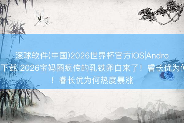 滚球软件(中国)2026世界杯官方IOS|Android手机app下载 2026宝妈圈疯传的乳铁卵白来了！睿长优为何热度暴涨
