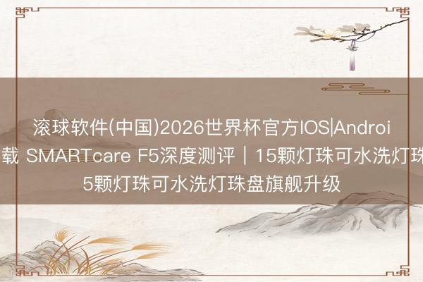 滚球软件(中国)2026世界杯官方IOS|Android手机app下载 SMARTcare F5深度测评｜15颗灯珠可水洗灯珠盘旗舰升级