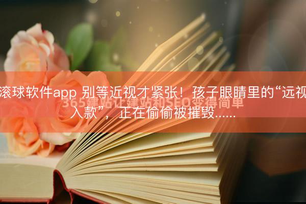滚球软件app 别等近视才紧张！孩子眼睛里的“远视入款”，正在偷偷被摧毁......