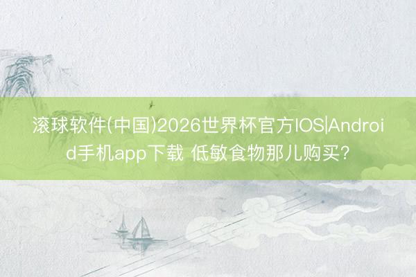 滚球软件(中国)2026世界杯官方IOS|Android手机app下载 低敏食物那儿购买？