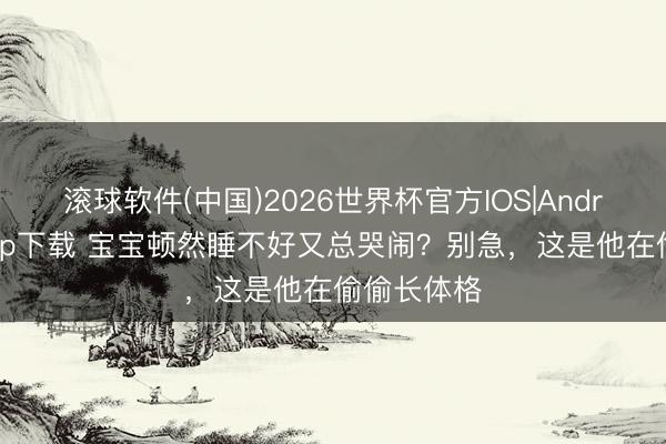 滚球软件(中国)2026世界杯官方IOS|Android手机app下载 宝宝顿然睡不好又总哭闹？别急，这是他在偷偷长体格