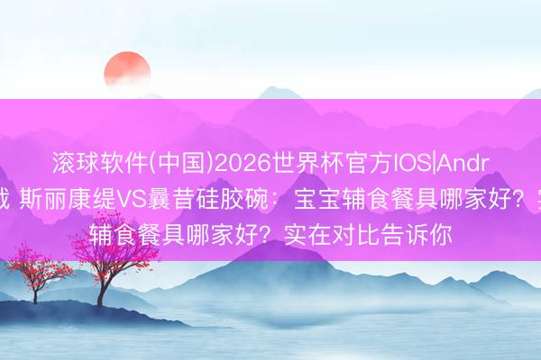 滚球软件(中国)2026世界杯官方IOS|Android手机app下载 斯丽康缇VS曩昔硅胶碗：宝宝辅食餐具哪家好？实在对比告诉你