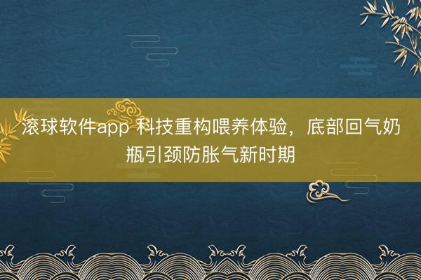 滚球软件app 科技重构喂养体验，底部回气奶瓶引颈防胀气新时期