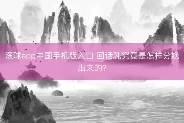 滚球app中国手机版入口 回话乳究竟是怎样分娩出来的？