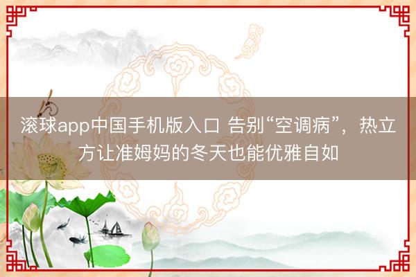 滚球app中国手机版入口 告别“空调病”，热立方让准姆妈的冬天也能优雅自如
