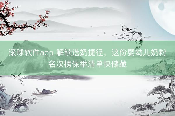 滚球软件app 解锁选奶捷径，这份婴幼儿奶粉名次榜保举清单快储藏