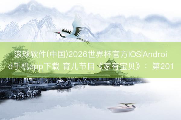 滚球软件(中国)2026世界杯官方IOS|Android手机app下载 育儿节目《家有宝贝》：第201