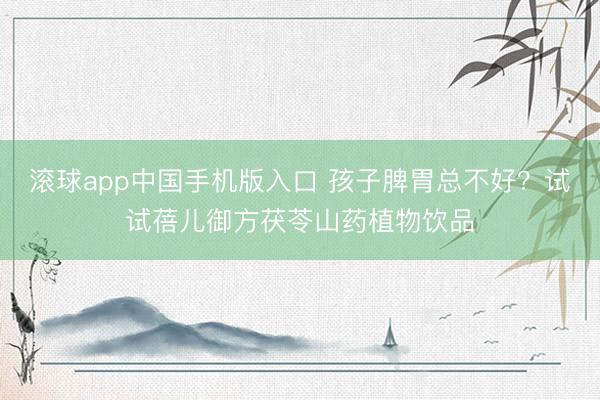 滚球app中国手机版入口 孩子脾胃总不好？试试蓓儿御方茯苓山药植物饮品