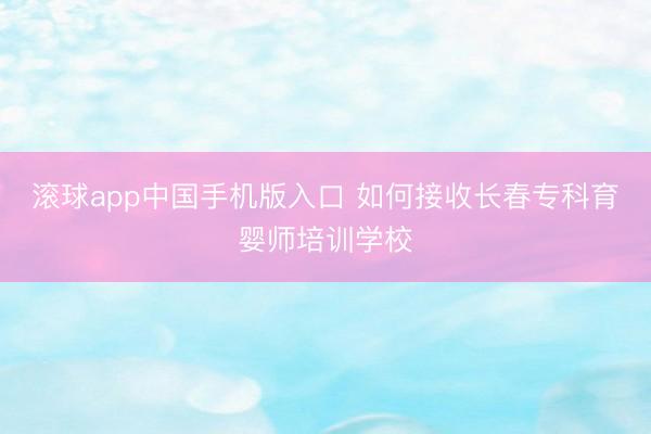 滚球app中国手机版入口 如何接收长春专科育婴师培训学校