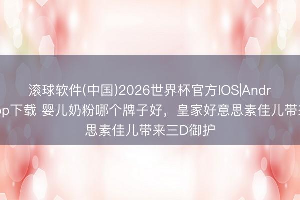 滚球软件(中国)2026世界杯官方IOS|Android手机app下载 婴儿奶粉哪个牌子好，皇家好意思素佳儿带来三D御护