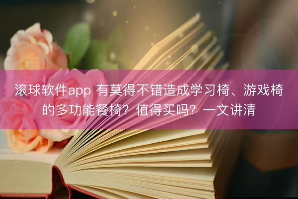 滚球软件app 有莫得不错造成学习椅、游戏椅的多功能餐椅？值得买吗？一文讲清