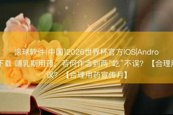 滚球软件(中国)2026世界杯官方IOS|Android手机app下载 哺乳期用药，若何作念到两“吃”不误？【合理用药宣传月】