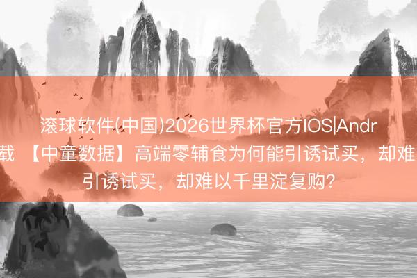 滚球软件(中国)2026世界杯官方IOS|Android手机app下载 【中童数据】高端零辅食为何能引诱试买，却难以千里淀复购？