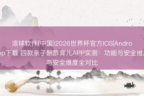滚球软件(中国)2026世界杯官方IOS|Android手机app下载 四款亲子酬酢育儿APP实测：功能与安全维度全对比