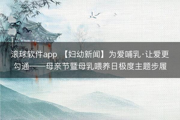 滚球软件app 【妇幼新闻】为爱哺乳·让爱更勾通——母亲节暨母乳喂养日极度主题步履