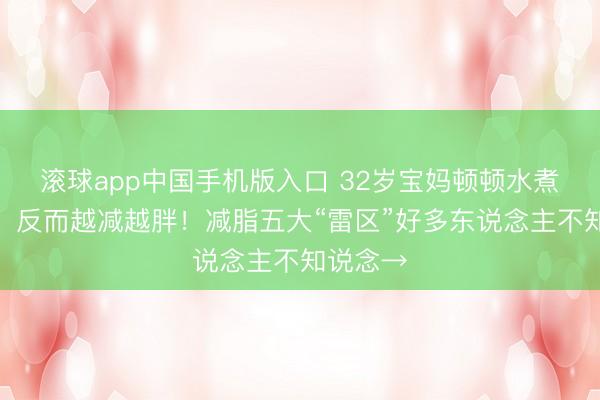 滚球app中国手机版入口 32岁宝妈顿顿水煮菜减肥，反而越减越胖！减脂五大“雷区”好多东说念主不知说念→