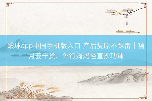 滚球app中国手机版入口 产后复原不踩雷｜禧月荟干货，外行姆妈径直抄功课