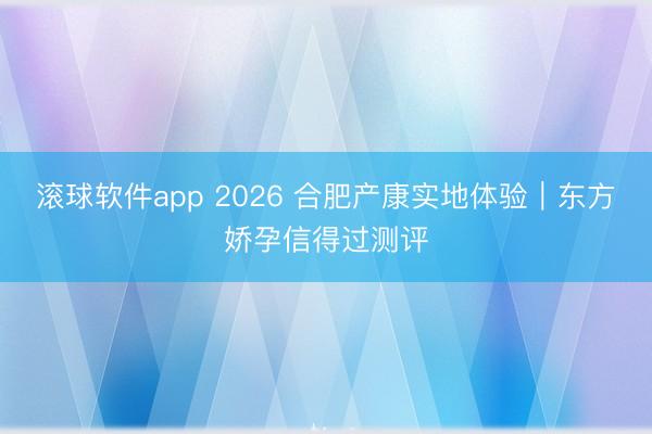 滚球软件app 2026 合肥产康实地体验｜东方娇孕信得过测评
