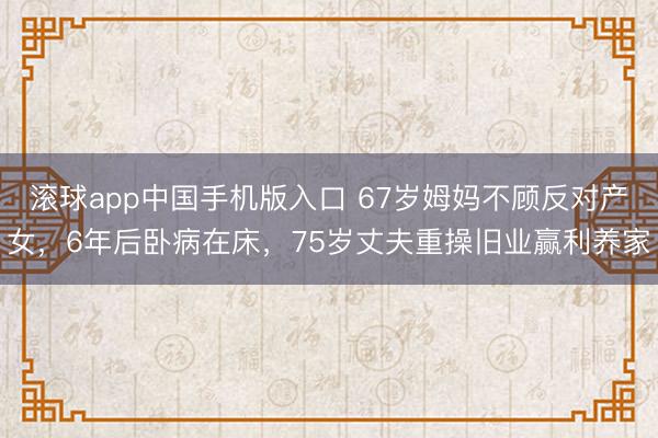 滚球app中国手机版入口 67岁姆妈不顾反对产女，6年后卧病在床，75岁丈夫重操旧业赢利养家