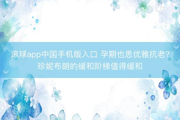 滚球app中国手机版入口 孕期也思优雅抗老？珍妮布朗的缓和阶梯值得缓和
