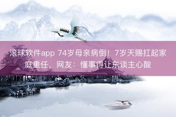滚球软件app 74岁母亲病倒！7岁天赐扛起家庭重任，网友：懂事得让东谈主心酸