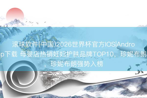 滚球软件(中国)2026世界杯官方IOS|Android手机app下载 母婴店热销妊妇护肤品牌TOP10，珍妮布朗强势入榜